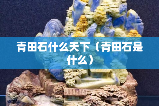 青田石什么天下（青田石是什么）