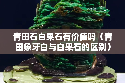 青田石白果石有价值吗（青田象牙白与白果石的区别）