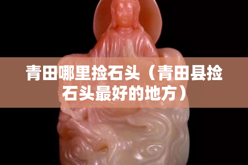青田哪里捡石头（青田县捡石头最好的地方）