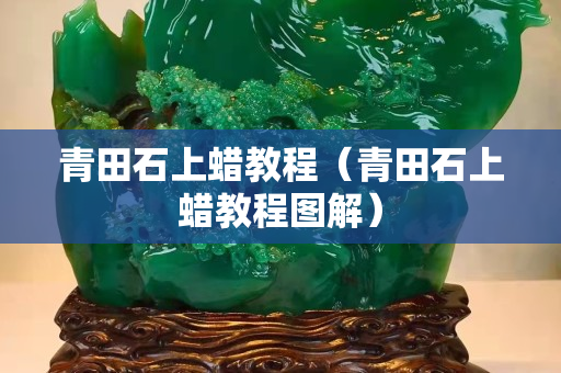 青田石上蜡教程（青田石上蜡教程图解）