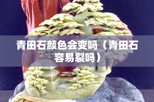 青田石颜色会变吗（青田石容易裂吗）