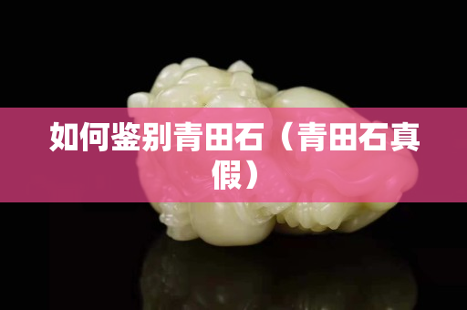 如何鉴别青田石（青田石真假）
