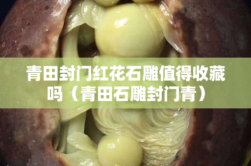 青田封门红花石雕值得收藏吗（青田石雕封门青）