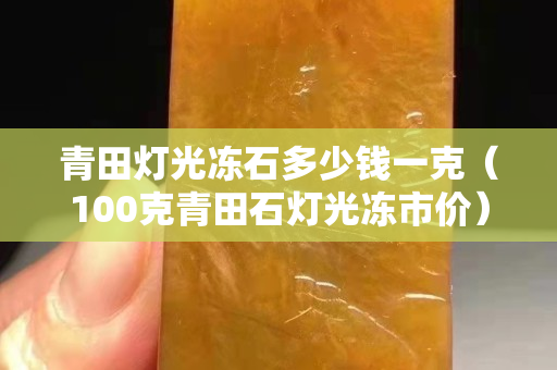 青田灯光冻石多少钱一克（100克青田石灯光冻市价）