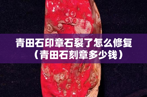 青田石印章石裂了怎么修复（青田石刻章多少钱）