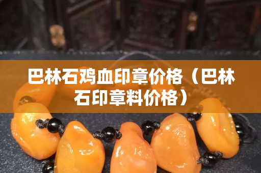 巴林石鸡血印章价格（巴林石印章料价格）