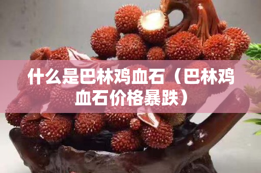 什么是巴林鸡血石（巴林鸡血石价格暴跌）