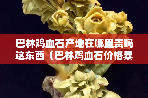 巴林鸡血石产地在哪里贵吗这东西（巴林鸡血石价格暴跌）