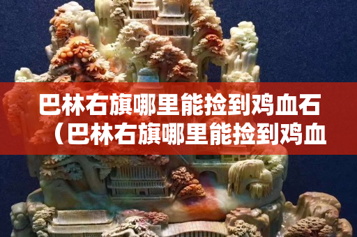 巴林右旗哪里能捡到鸡血石（巴林右旗哪里能捡到鸡血石呢）