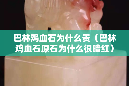 巴林鸡血石为什么贵（巴林鸡血石原石为什么很暗红）