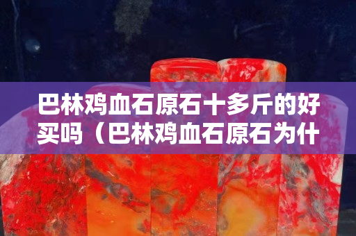 巴林鸡血石原石十多斤的好买吗（巴林鸡血石原石为什么很暗红）
