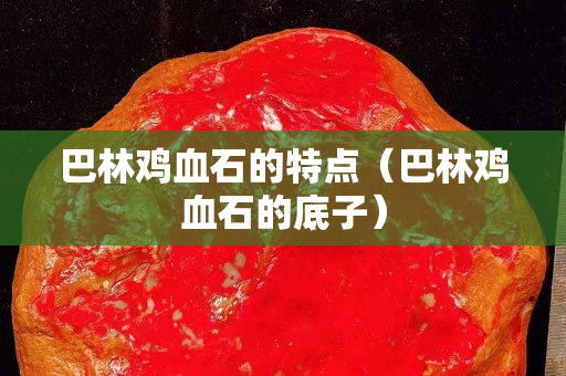 巴林鸡血石的特点（巴林鸡血石的底子）