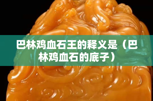 巴林鸡血石王的释义是（巴林鸡血石的底子）