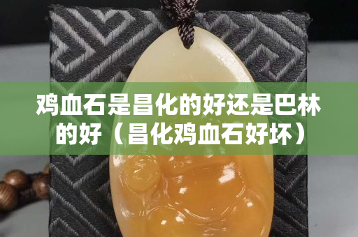 鸡血石是昌化的好还是巴林的好（昌化鸡血石好坏）