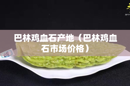 巴林鸡血石产地（巴林鸡血石市场价格）