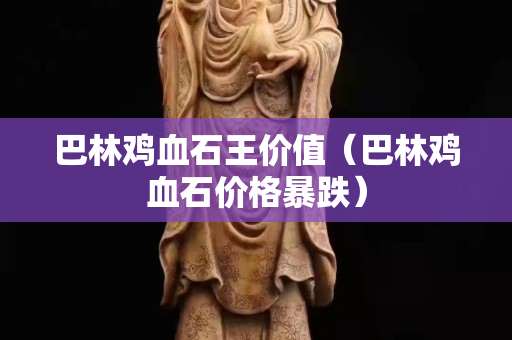巴林鸡血石王价值（巴林鸡血石价格暴跌）