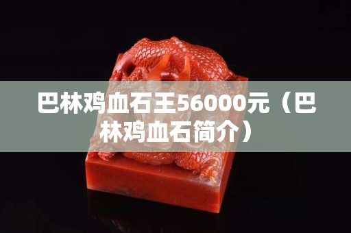 巴林鸡血石王56000元（巴林鸡血石简介）