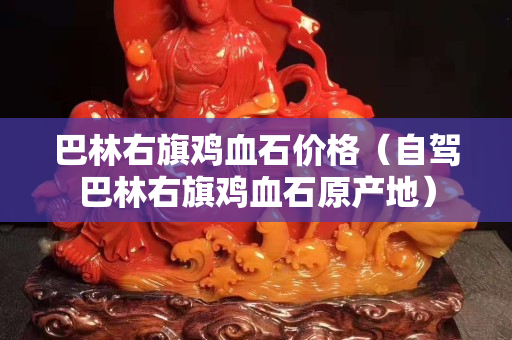 巴林右旗鸡血石价格（自驾巴林右旗鸡血石原产地）
