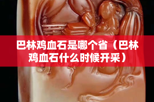 巴林鸡血石是哪个省（巴林鸡血石什么时候开采）