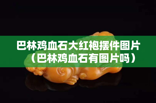 巴林鸡血石大红袍摆件图片（巴林鸡血石有图片吗）