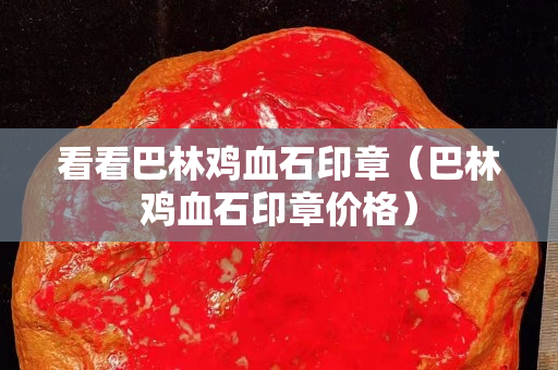 看看巴林鸡血石印章（巴林鸡血石印章价格）
