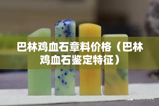 巴林鸡血石章料价格（巴林鸡血石鉴定特征）