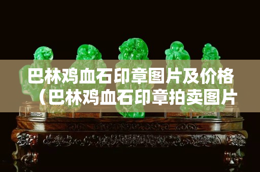 巴林鸡血石印章图片及价格（巴林鸡血石印章拍卖图片）
