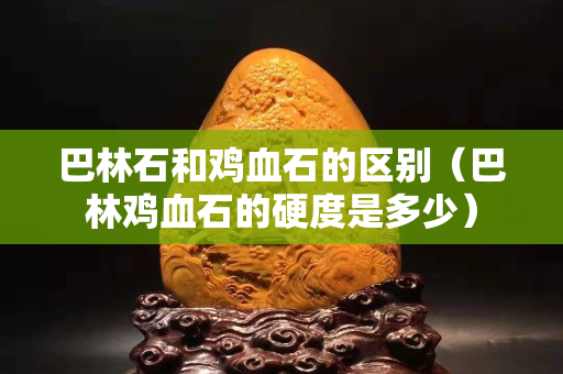 巴林石和鸡血石的区别（巴林鸡血石的硬度是多少）