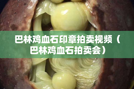 巴林鸡血石印章拍卖视频（巴林鸡血石拍卖会）