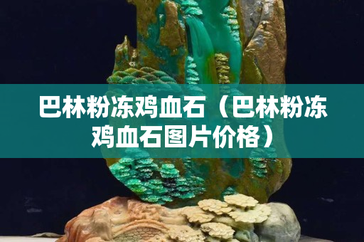 巴林粉冻鸡血石（巴林粉冻鸡血石图片价格）