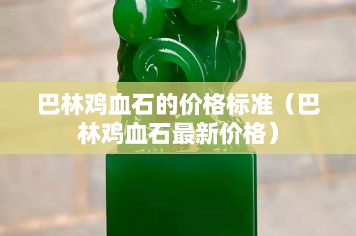 巴林鸡血石的价格标准（巴林鸡血石最新价格）