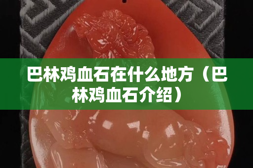 巴林鸡血石在什么地方（巴林鸡血石介绍）
