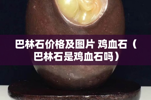 巴林石价格及图片 鸡血石（巴林石是鸡血石吗）