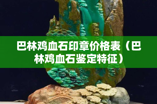 巴林鸡血石印章价格表（巴林鸡血石鉴定特征）