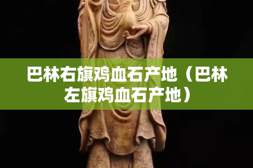 巴林右旗鸡血石产地（巴林左旗鸡血石产地）