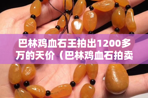 巴林鸡血石王拍出1200多万的天价（巴林鸡血石拍卖视频）