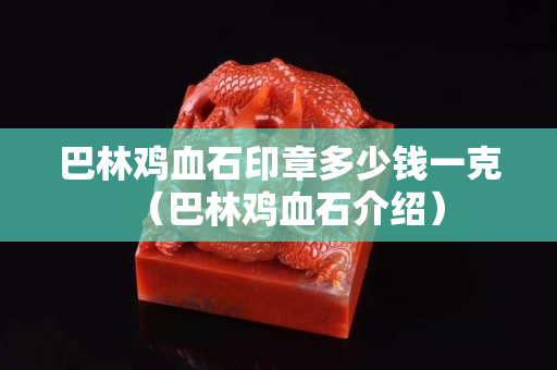 巴林鸡血石印章多少钱一克（巴林鸡血石介绍）