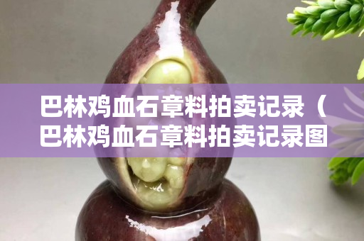 巴林鸡血石章料拍卖记录（巴林鸡血石章料拍卖记录图片）