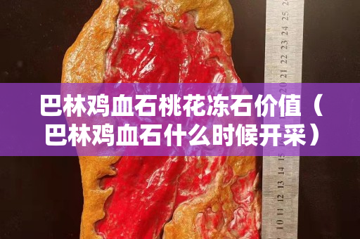 巴林鸡血石桃花冻石价值（巴林鸡血石什么时候开采）