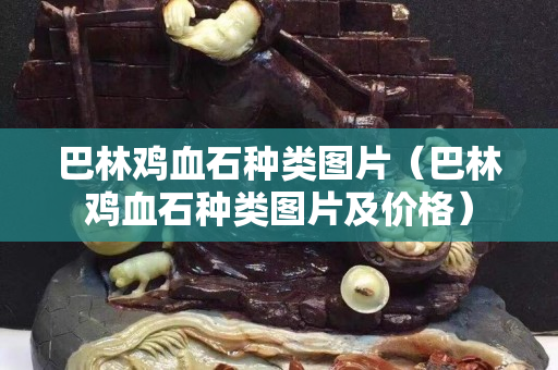 巴林鸡血石种类图片（巴林鸡血石种类图片及价格）