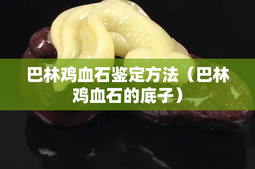 巴林鸡血石鉴定方法（巴林鸡血石的底子）