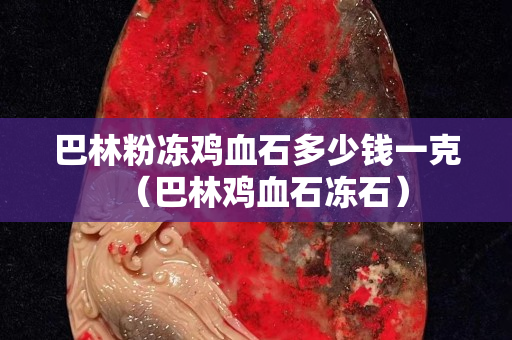 巴林粉冻鸡血石多少钱一克（巴林鸡血石冻石）