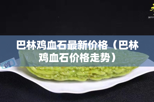 巴林鸡血石最新价格（巴林鸡血石价格走势）