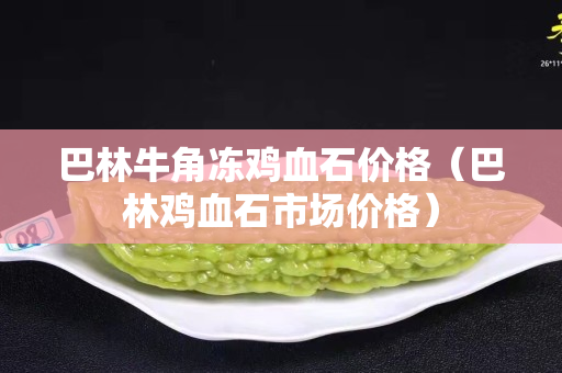 巴林牛角冻鸡血石价格（巴林鸡血石市场价格）