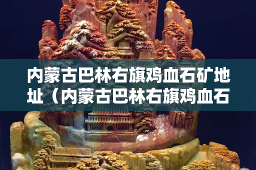 内蒙古巴林右旗鸡血石矿地址（内蒙古巴林右旗鸡血石矿地址在哪）