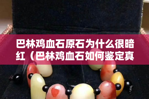 巴林鸡血石原石为什么很暗红（巴林鸡血石如何鉴定真伪）