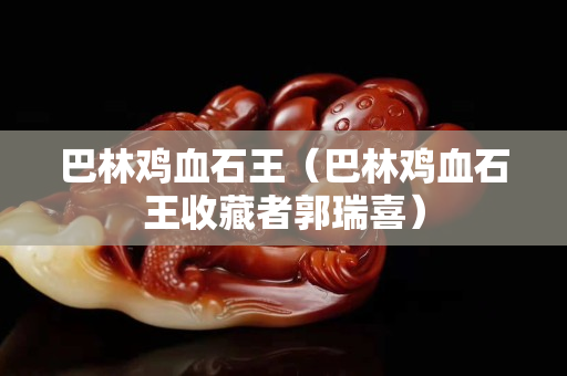 巴林鸡血石王（巴林鸡血石王收藏者郭瑞喜）