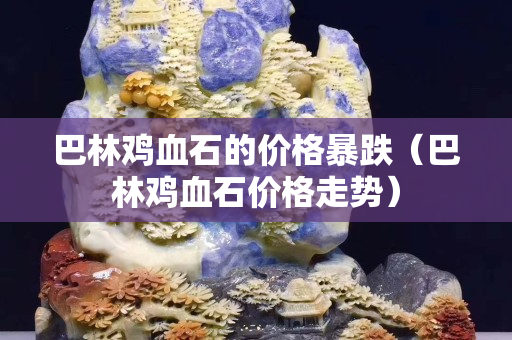 巴林鸡血石的价格暴跌（巴林鸡血石价格走势）