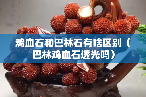 鸡血石和巴林石有啥区别（巴林鸡血石透光吗）