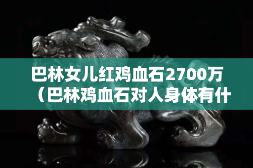 巴林女儿红鸡血石2700万（巴林鸡血石对人身体有什么好处）